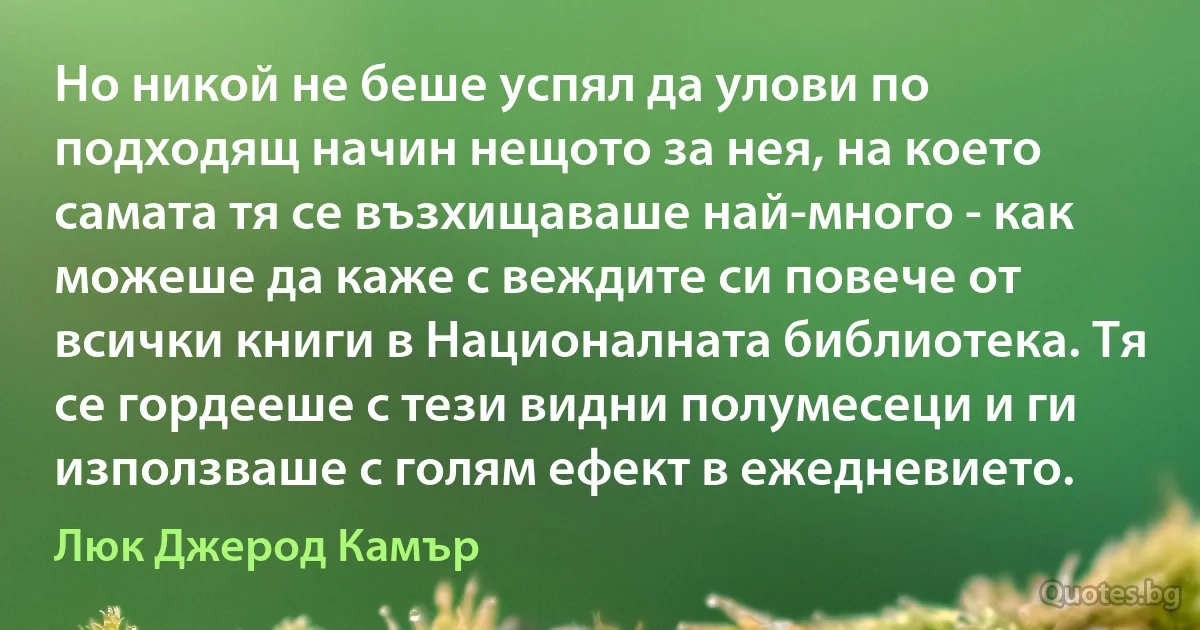 Но никой не беше успял да улови по подходящ начин нещото за нея, на което самата тя се възхищаваше най-много - как можеше да каже с веждите си повече от всички книги в Националната библиотека. Тя се гордееше с тези видни полумесеци и ги използваше с голям ефект в ежедневието. (Люк Джерод Камър)