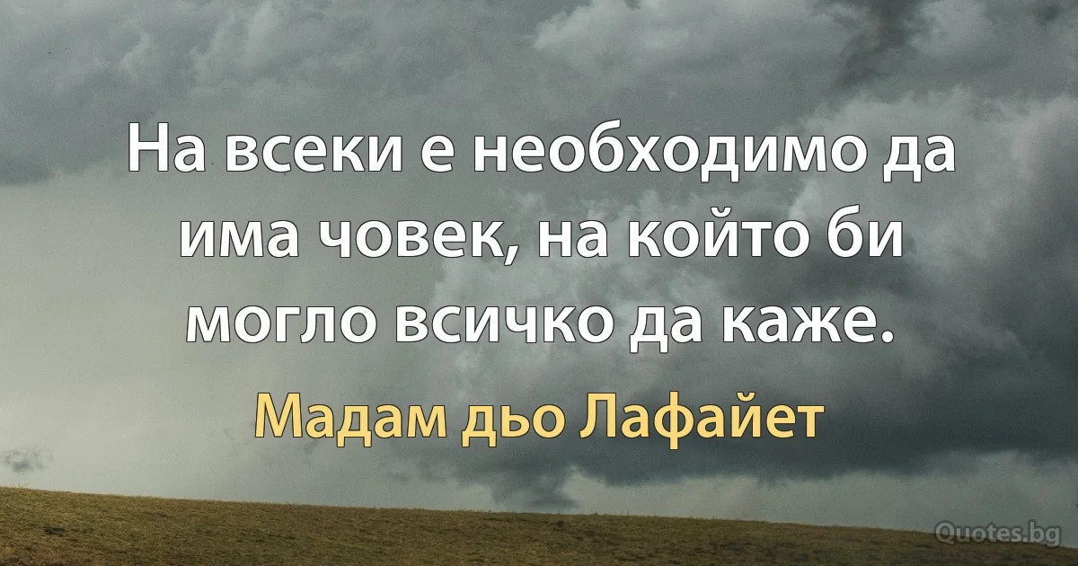 На всеки е необходимо да има човек, на който би могло всичко да каже. (Мадам дьо Лафайет)