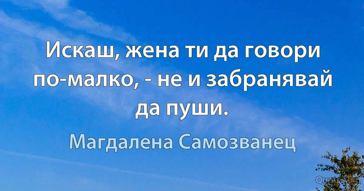 Искаш, жена ти да говори по-малко, - не и забранявай да пуши. (Магдалена Самозванец)