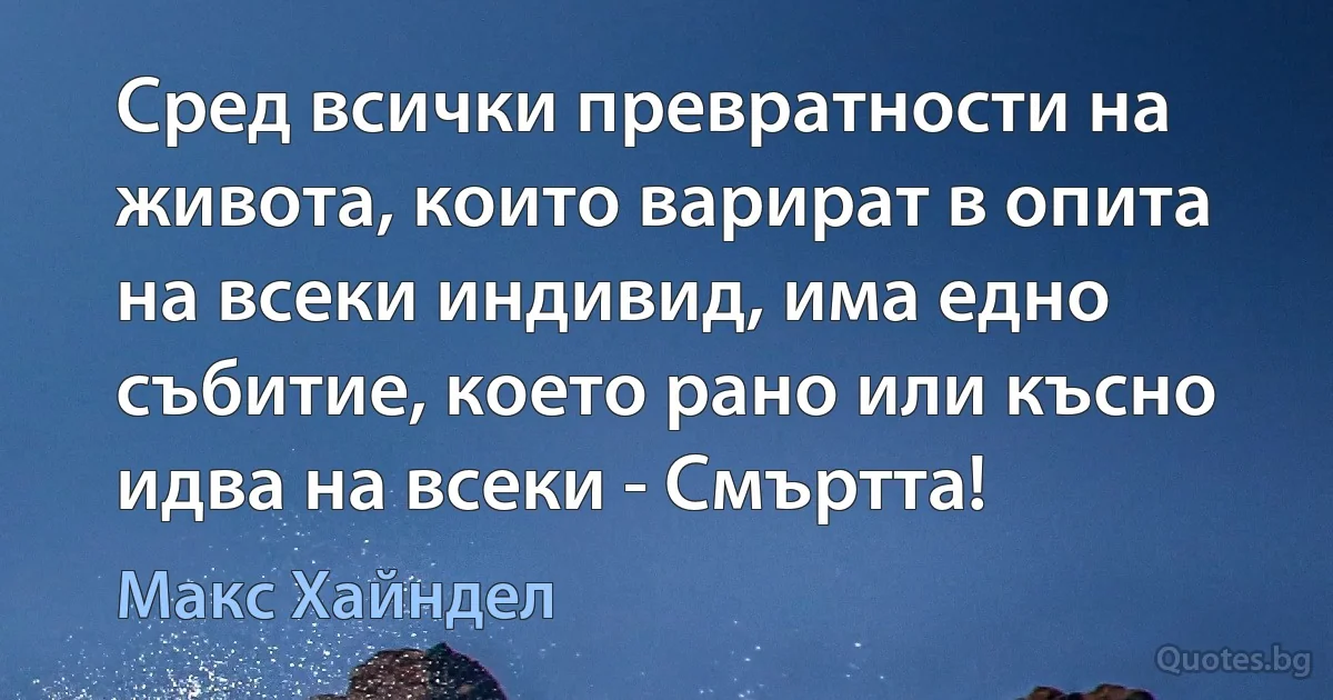 Сред всички превратности на живота, които варират в опита на всеки индивид, има едно събитие, което рано или късно идва на всеки - Смъртта! (Макс Хайндел)