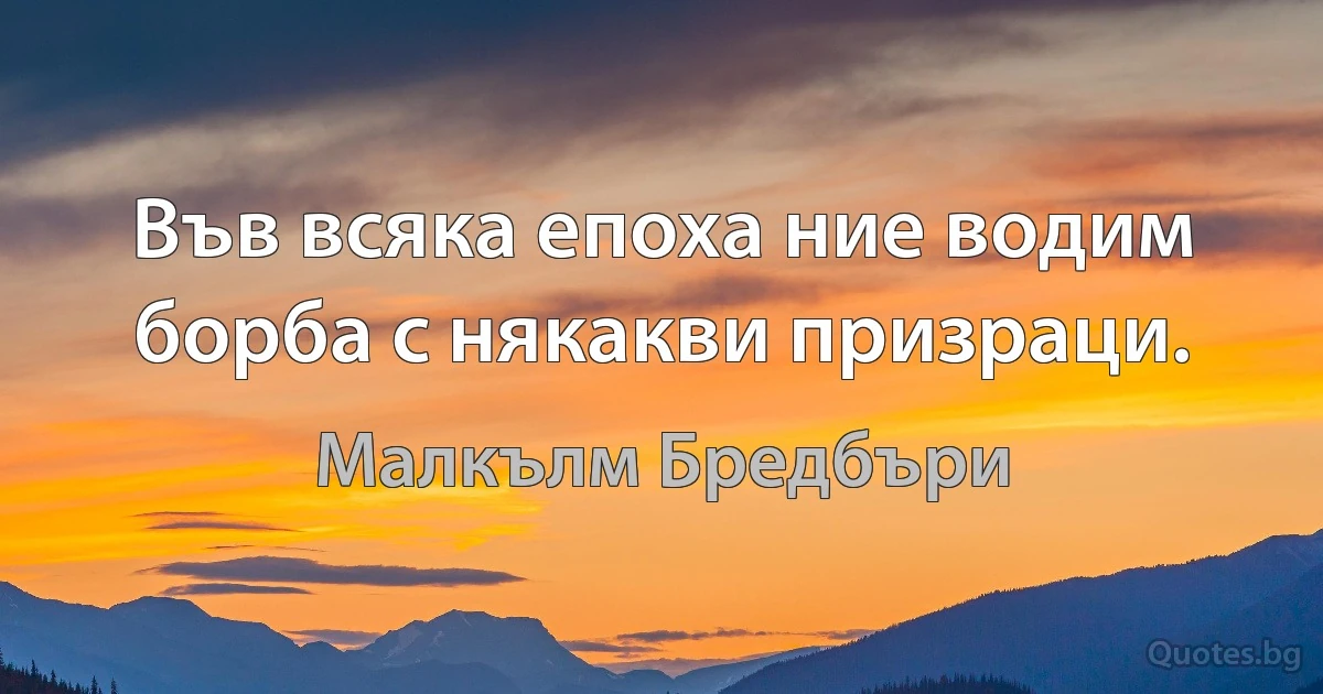 Във всяка епоха ние водим борба с някакви призраци. (Малкълм Бредбъри)