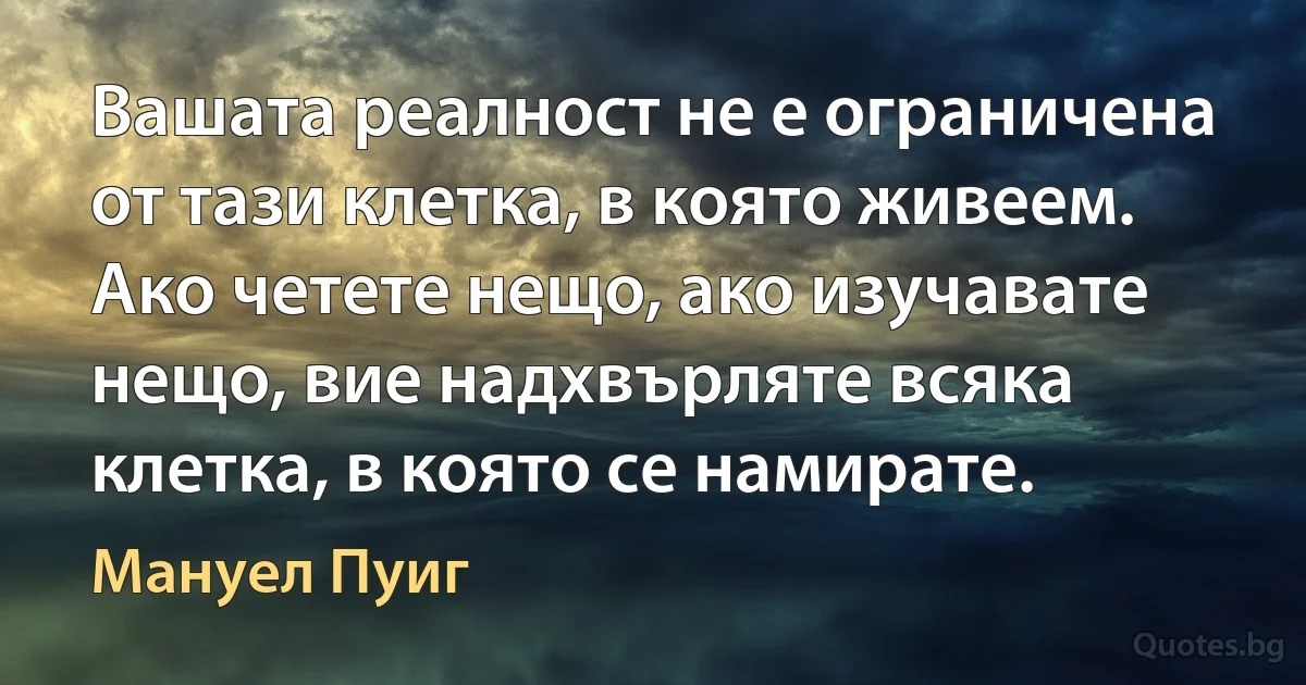 Вашата реалност не е ограничена от тази клетка, в която живеем. Ако четете нещо, ако изучавате нещо, вие надхвърляте всяка клетка, в която се намирате. (Мануел Пуиг)