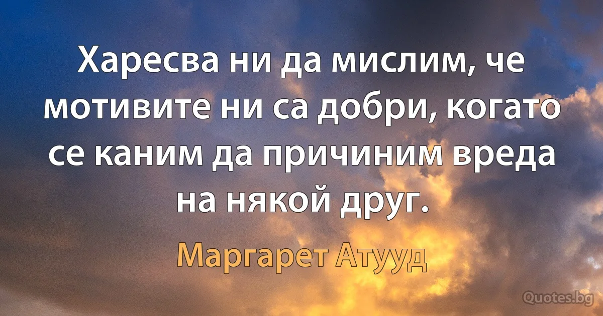 Харесва ни да мислим, че мотивите ни са добри, когато се каним да причиним вреда на някой друг. (Маргарет Атууд)