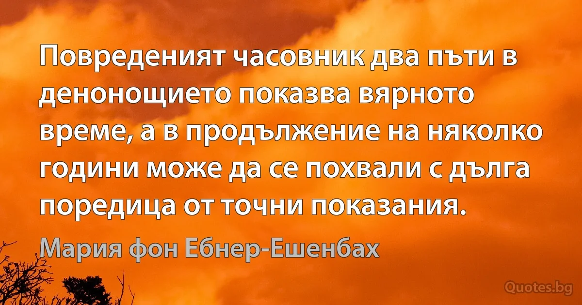 Повреденият часовник два пъти в денонощието показва вярното време, а в продължение на няколко години може да се похвали с дълга поредица от точни показания. (Мария фон Ебнер-Ешенбах)