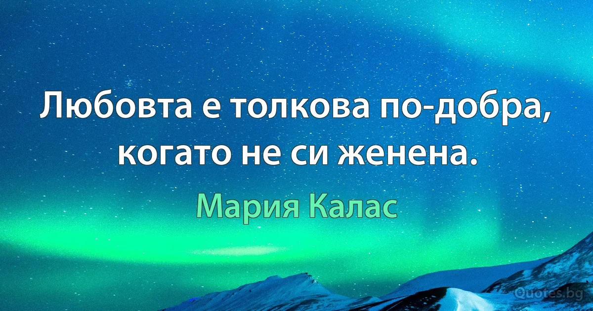 Любовта е толкова по-добра, когато не си женена. (Мария Калас)