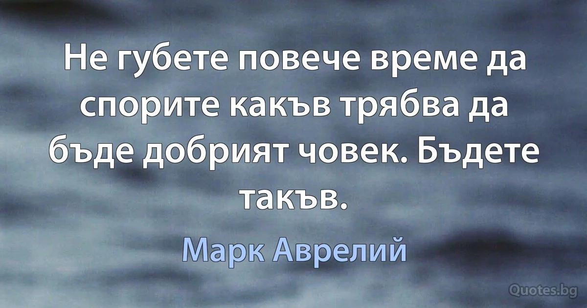 Не губете повече време да спорите какъв трябва да бъде добрият човек. Бъдете такъв. (Марк Аврелий)