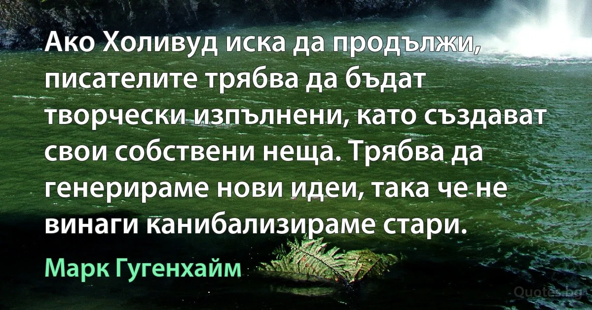 Ако Холивуд иска да продължи, писателите трябва да бъдат творчески изпълнени, като създават свои собствени неща. Трябва да генерираме нови идеи, така че не винаги канибализираме стари. (Марк Гугенхайм)