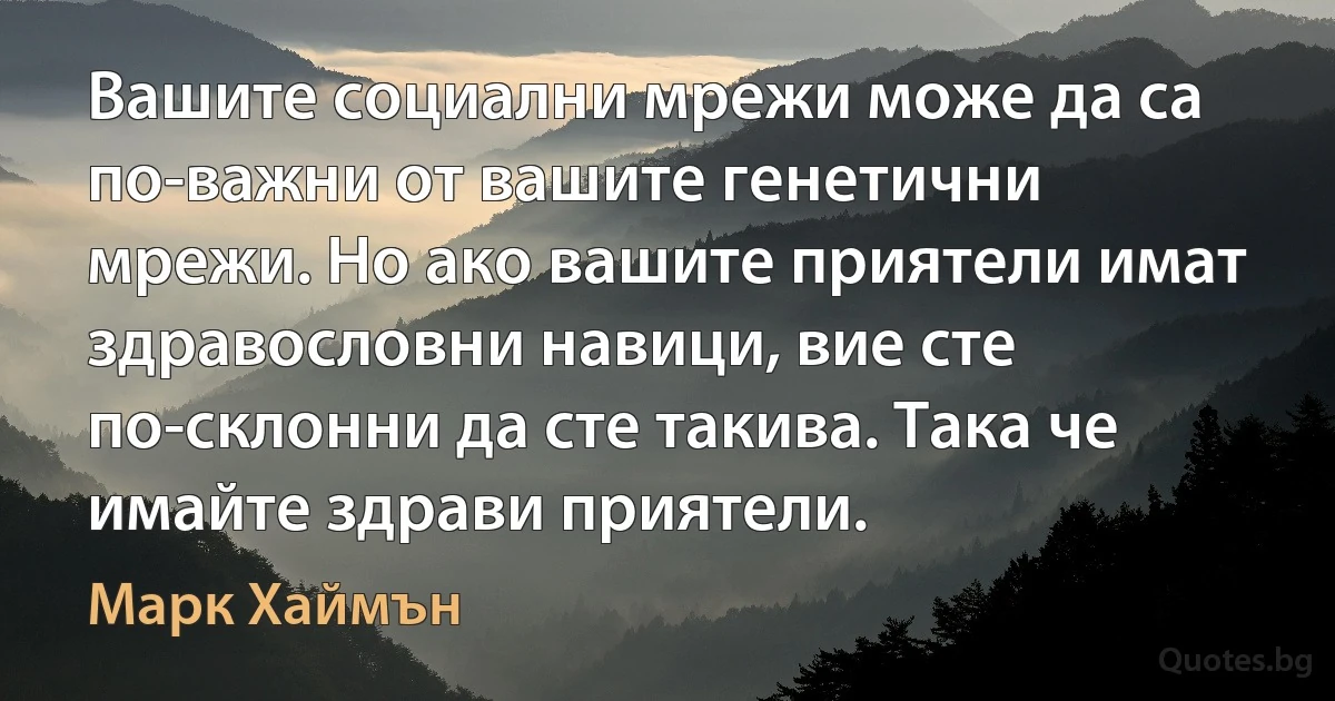 Вашите социални мрежи може да са по-важни от вашите генетични мрежи. Но ако вашите приятели имат здравословни навици, вие сте по-склонни да сте такива. Така че имайте здрави приятели. (Марк Хаймън)