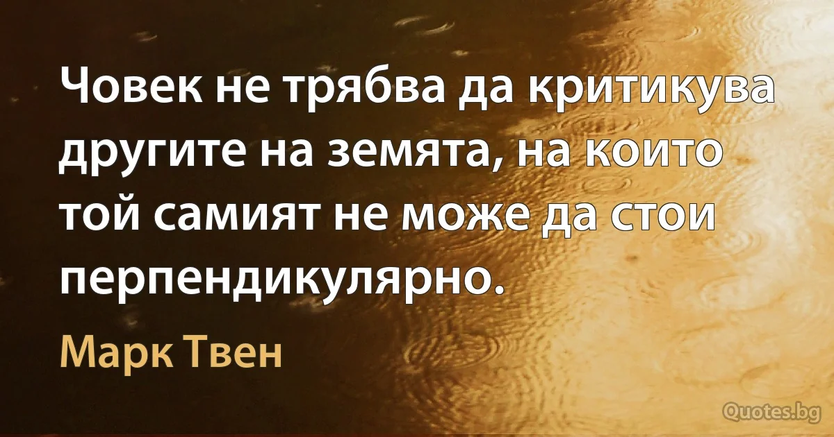 Човек не трябва да критикува другите на земята, на които той самият не може да стои перпендикулярно. (Марк Твен)