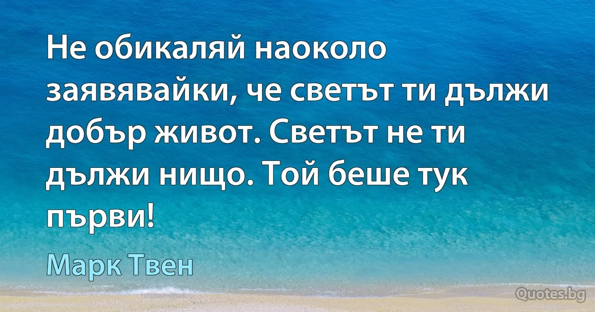 Не обикаляй наоколо заявявайки, че светът ти дължи добър живот. Светът не ти дължи нищо. Той беше тук първи! (Марк Твен)