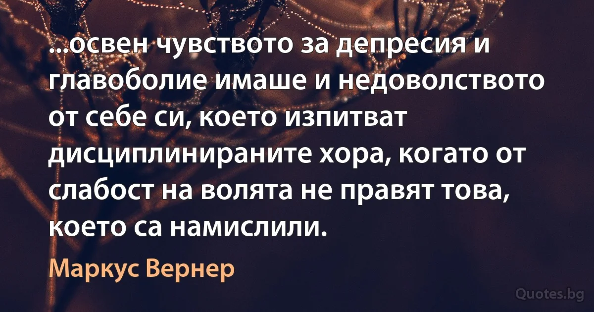 ...освен чувството за депресия и главоболие имаше и недоволството от себе си, което изпитват дисциплинираните хора, когато от слабост на волята не правят това, което са намислили. (Маркус Вернер)