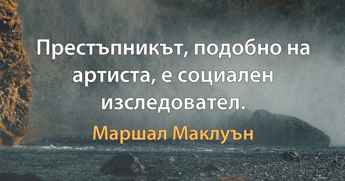 Престъпникът, подобно на артиста, е социален изследовател. (Маршал Маклуън)