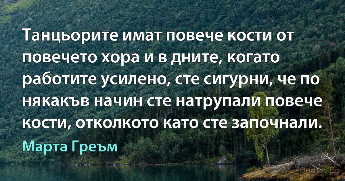 Танцьорите имат повече кости от повечето хора и в дните, когато работите усилено, сте сигурни, че по някакъв начин сте натрупали повече кости, отколкото като сте започнали. (Марта Греъм)