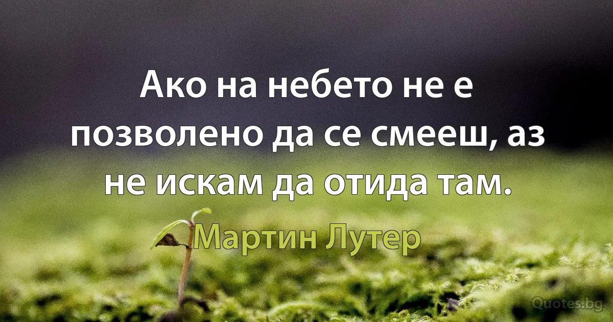 Ако на небето не е позволено да се смееш, аз не искам да отида там. (Мартин Лутер)