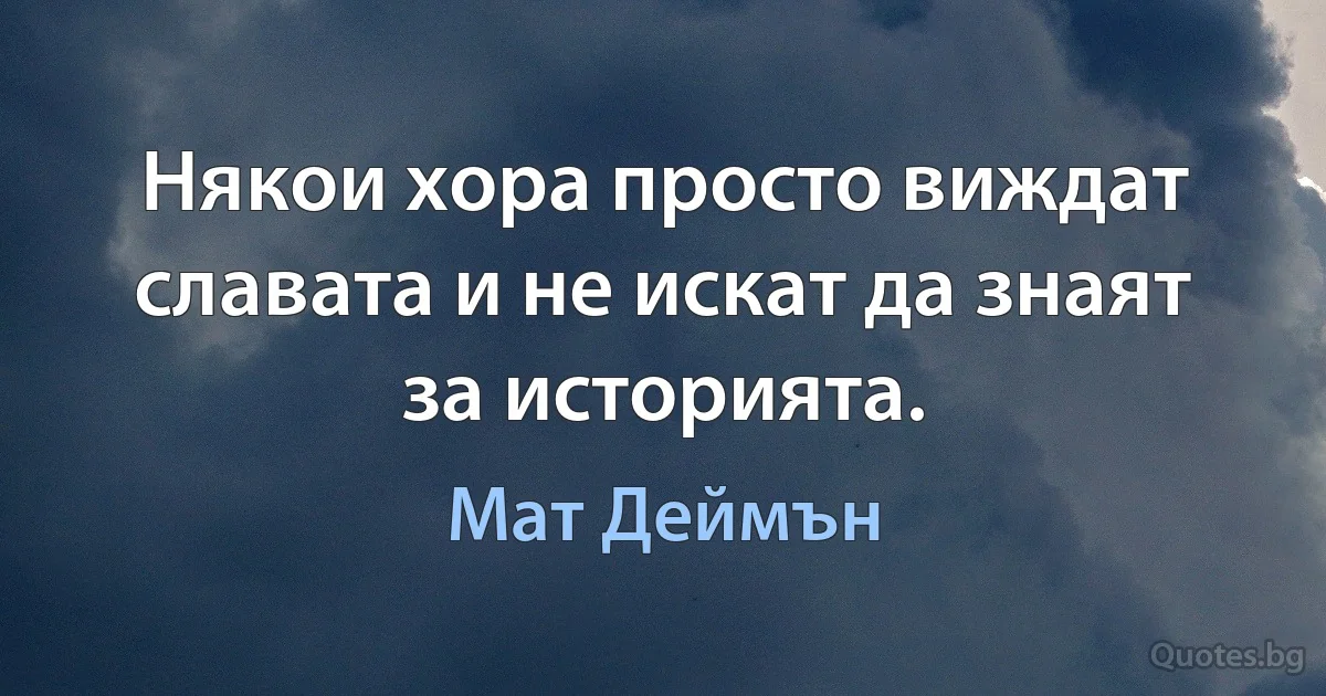 Някои хора просто виждат славата и не искат да знаят за историята. (Мат Деймън)