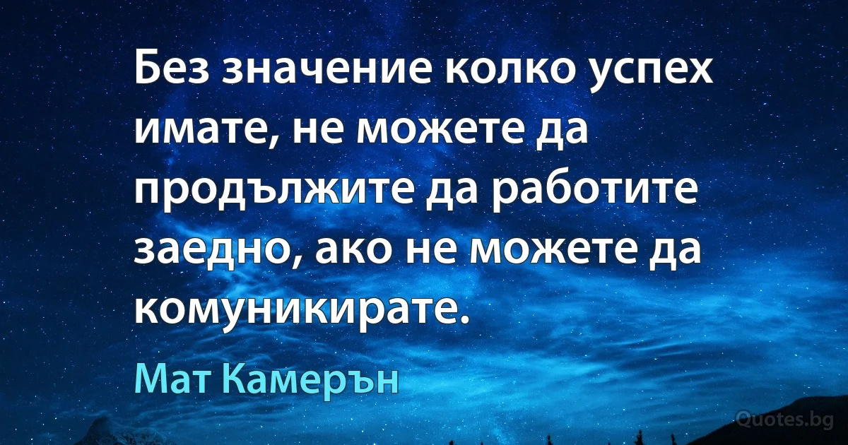 Без значение колко успех имате, не можете да продължите да работите заедно, ако не можете да комуникирате. (Мат Камерън)