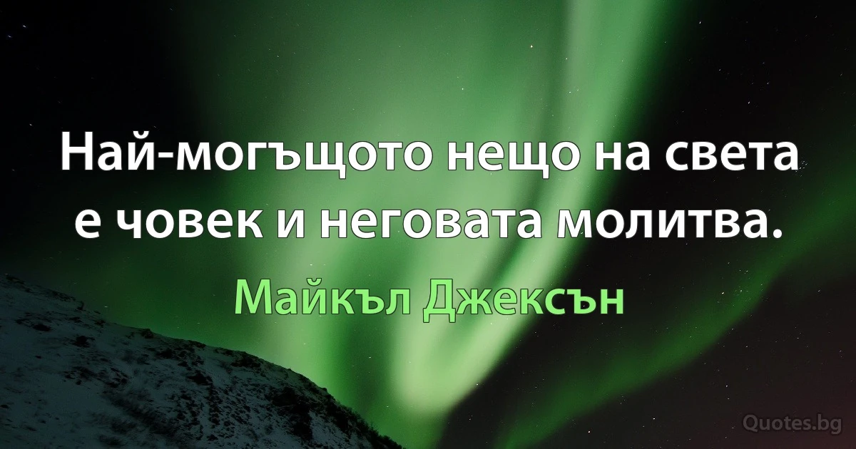 Най-могъщото нещо на света е човек и неговата молитва. (Майкъл Джексън)