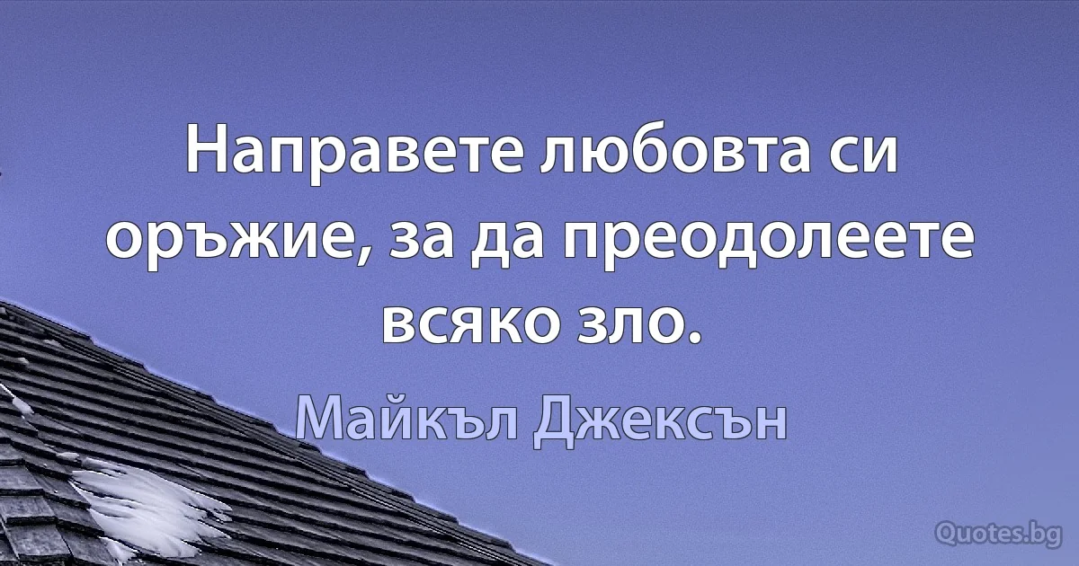 Направете любовта си оръжие, за да преодолеете всяко зло. (Майкъл Джексън)