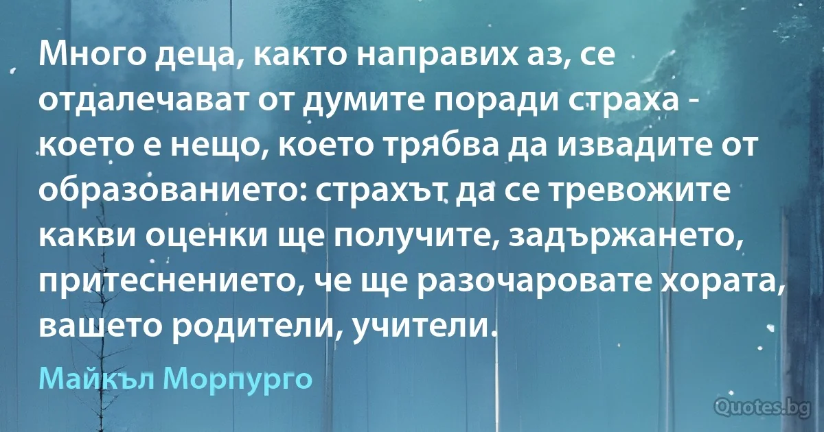 Много деца, както направих аз, се отдалечават от думите поради страха - което е нещо, което трябва да извадите от образованието: страхът да се тревожите какви оценки ще получите, задържането, притеснението, че ще разочаровате хората, вашето родители, учители. (Майкъл Морпурго)