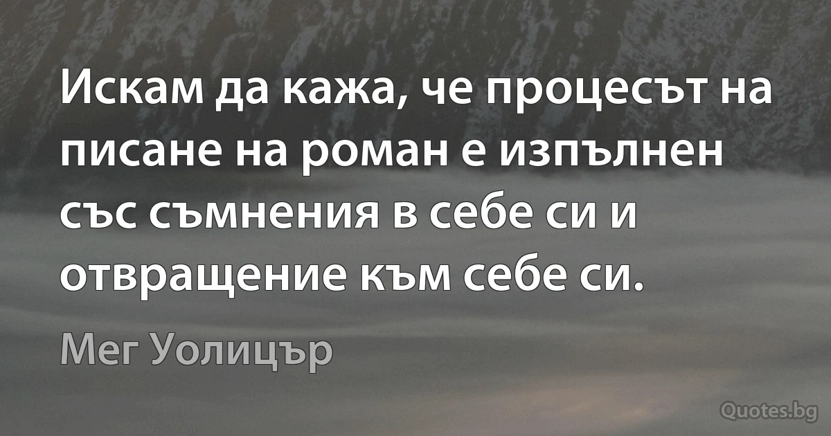 Искам да кажа, че процесът на писане на роман е изпълнен със съмнения в себе си и отвращение към себе си. (Мег Уолицър)