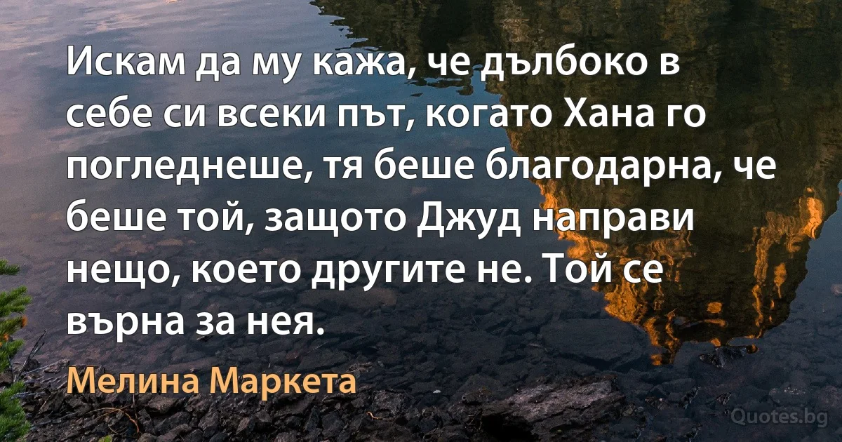 Искам да му кажа, че дълбоко в себе си всеки път, когато Хана го погледнеше, тя беше благодарна, че беше той, защото Джуд направи нещо, което другите не. Той се върна за нея. (Мелина Маркета)