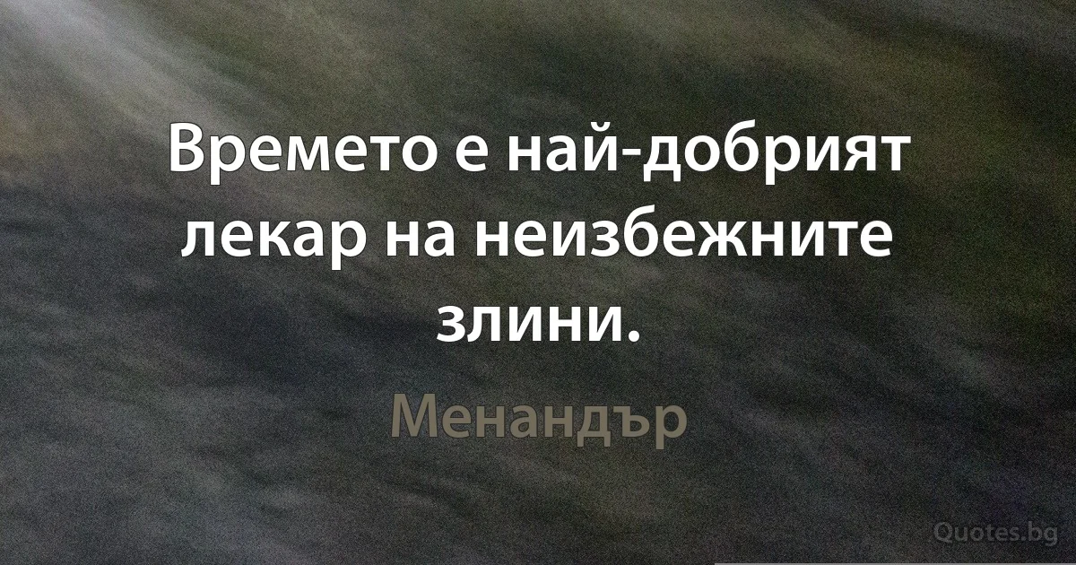 Времето е най-добрият лекар на неизбежните злини. (Менандър)