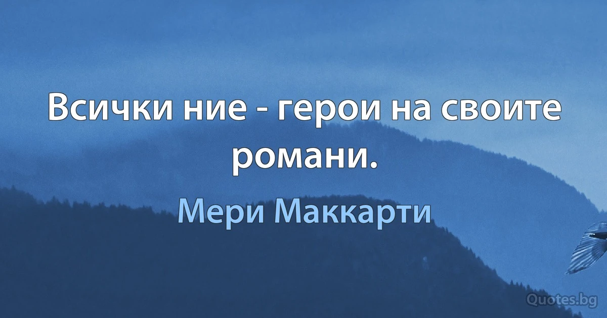 Всички ние - герои на своите романи. (Мери Маккарти)