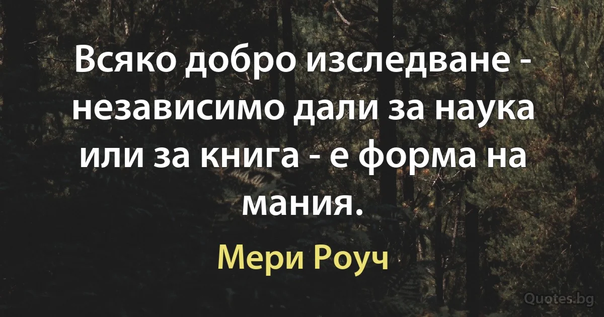 Всяко добро изследване - независимо дали за наука или за книга - е форма на мания. (Мери Роуч)