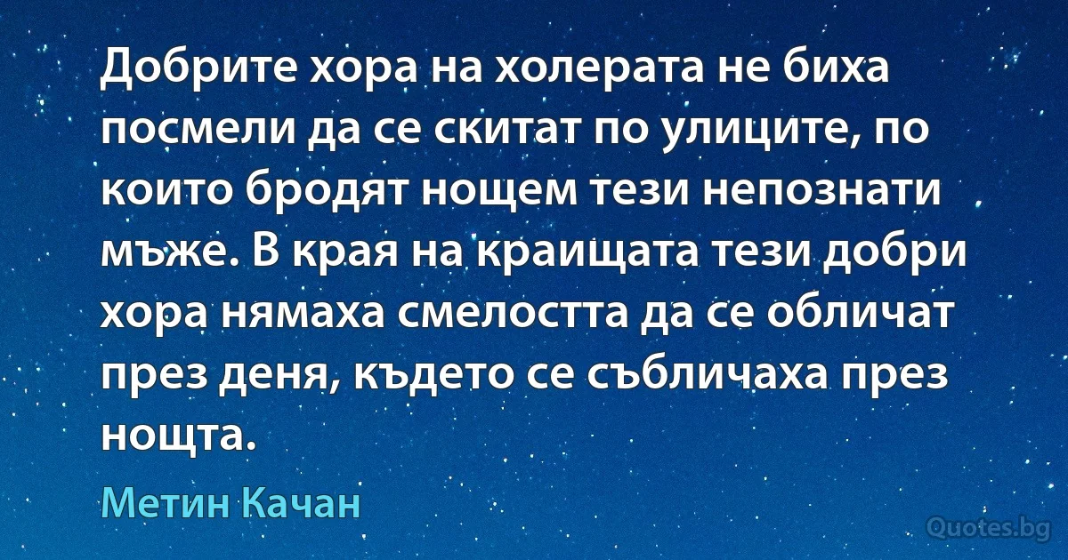 Добрите хора на холерата не биха посмели да се скитат по улиците, по които бродят нощем тези непознати мъже. В края на краищата тези добри хора нямаха смелостта да се обличат през деня, където се събличаха през нощта. (Метин Качан)