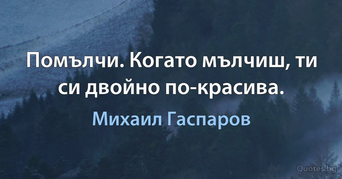 Помълчи. Когато мълчиш, ти си двойно по-красива. (Михаил Гаспаров)