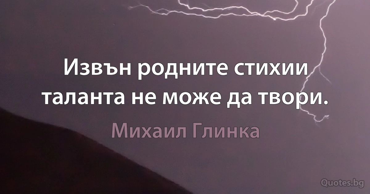 Извън родните стихии таланта не може да твори. (Михаил Глинка)