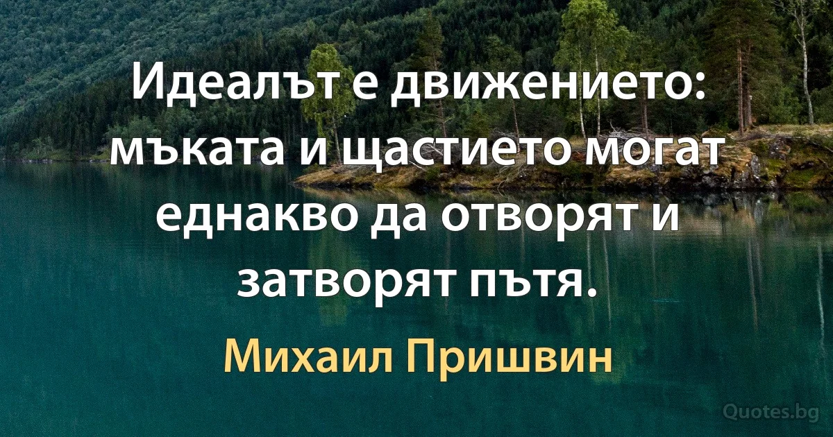 Идеалът е движението: мъката и щастието могат еднакво да отворят и затворят пътя. (Михаил Пришвин)