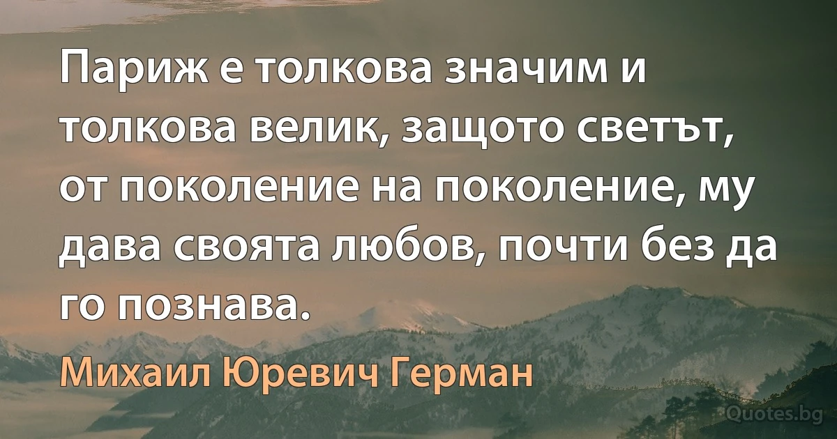 Париж е толкова значим и толкова велик, защото светът, от поколение на поколение, му дава своята любов, почти без да го познава. (Михаил Юревич Герман)