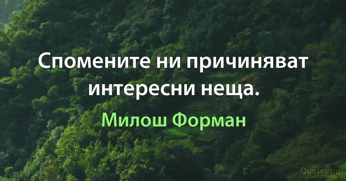 Спомените ни причиняват интересни неща. (Милош Форман)