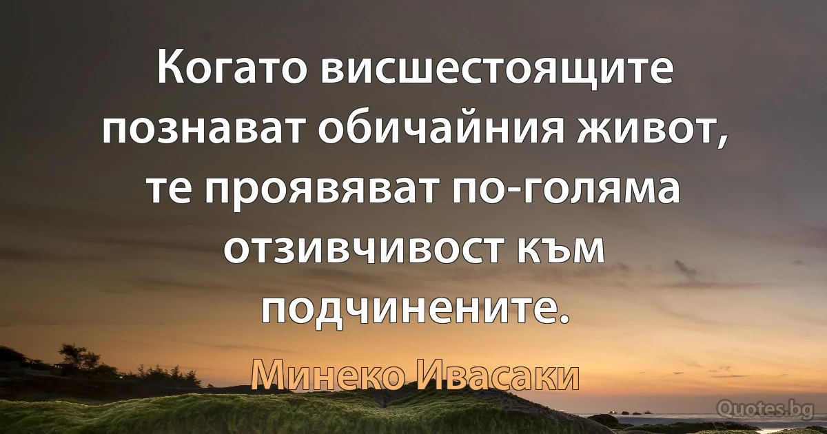 Когато висшестоящите познават обичайния живот, те проявяват по-голяма отзивчивост към подчинените. (Минеко Ивасаки)