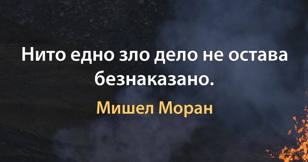 Нито едно зло дело не остава безнаказано. (Мишел Моран)