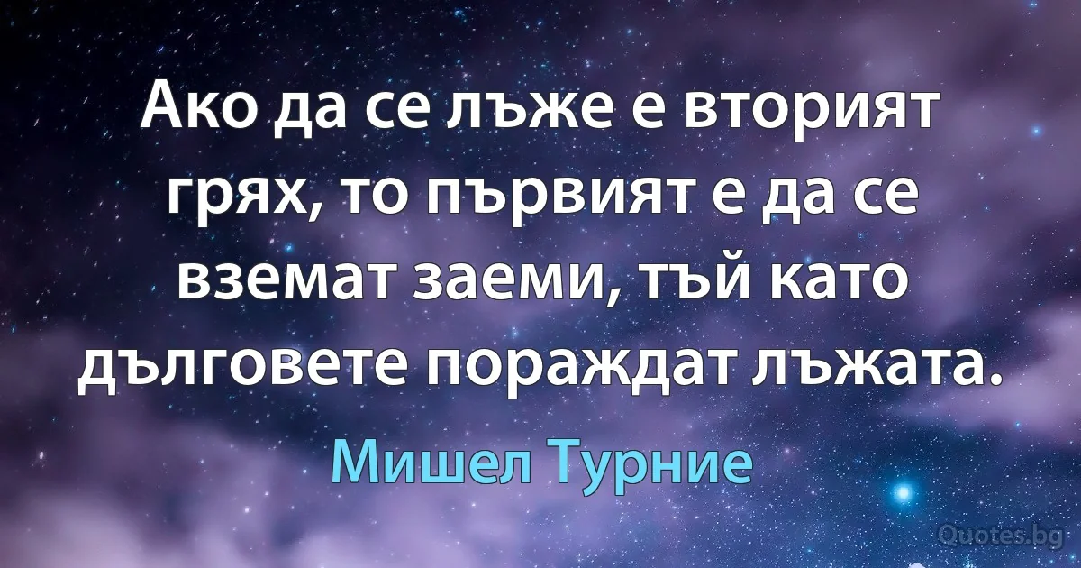 Ако да се лъже е вторият грях, то първият е да се вземат заеми, тъй като дълговете пораждат лъжата. (Мишел Турние)