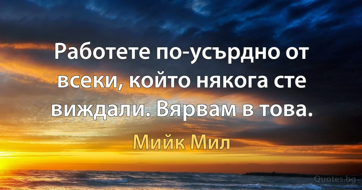 Работете по-усърдно от всеки, който някога сте виждали. Вярвам в това. (Мийк Мил)