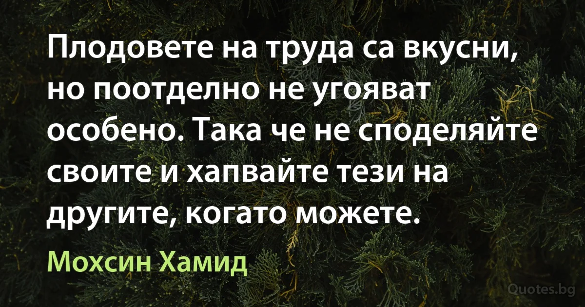 Плодовете на труда са вкусни, но поотделно не угояват особено. Така че не споделяйте своите и хапвайте тези на другите, когато можете. (Мохсин Хамид)