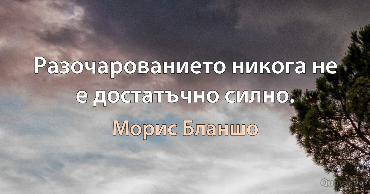 Разочарованието никога не е достатъчно силно. (Морис Бланшо)