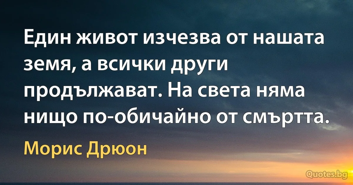 Един живот изчезва от нашата земя, а всички други продължават. На света няма нищо по-обичайно от смъртта. (Морис Дрюон)