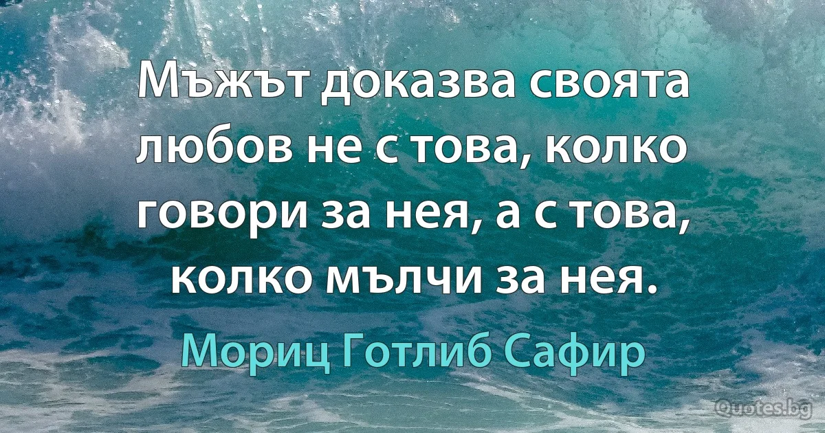 Мъжът доказва своята любов не с това, колко говори за нея, а с това, колко мълчи за нея. (Мориц Готлиб Сафир)