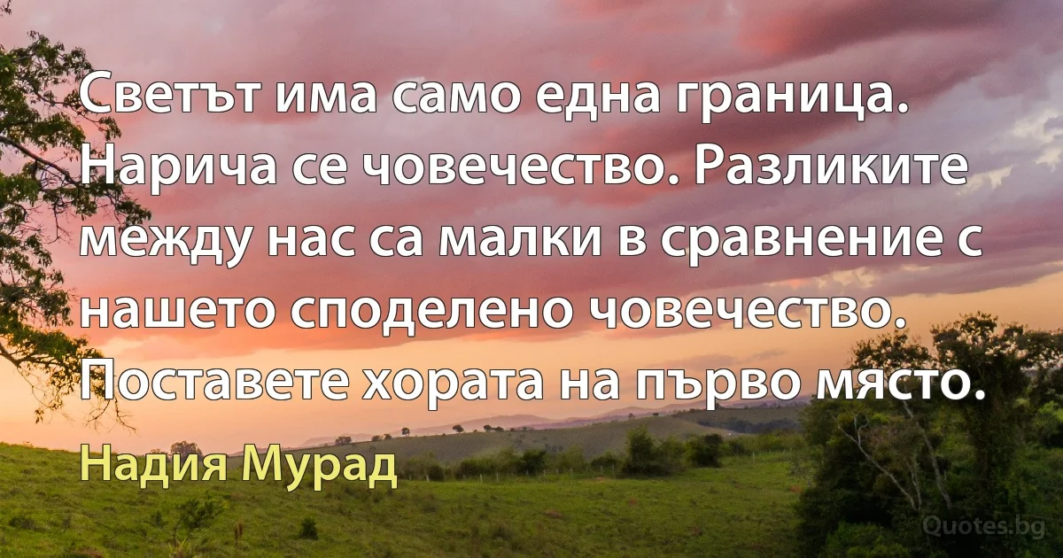 Светът има само една граница. Нарича се човечество. Разликите между нас са малки в сравнение с нашето споделено човечество. Поставете хората на първо място. (Надия Мурад)