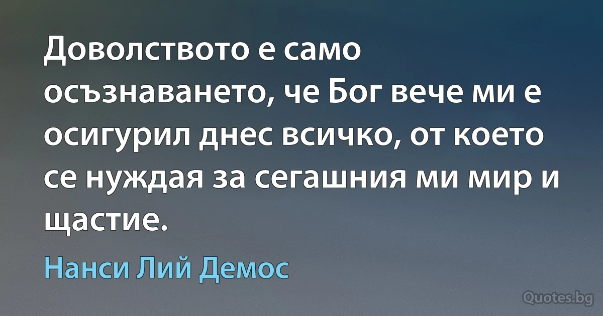 Доволството е само осъзнаването, че Бог вече ми е осигурил днес всичко, от което се нуждая за сегашния ми мир и щастие. (Нанси Лий Демос)