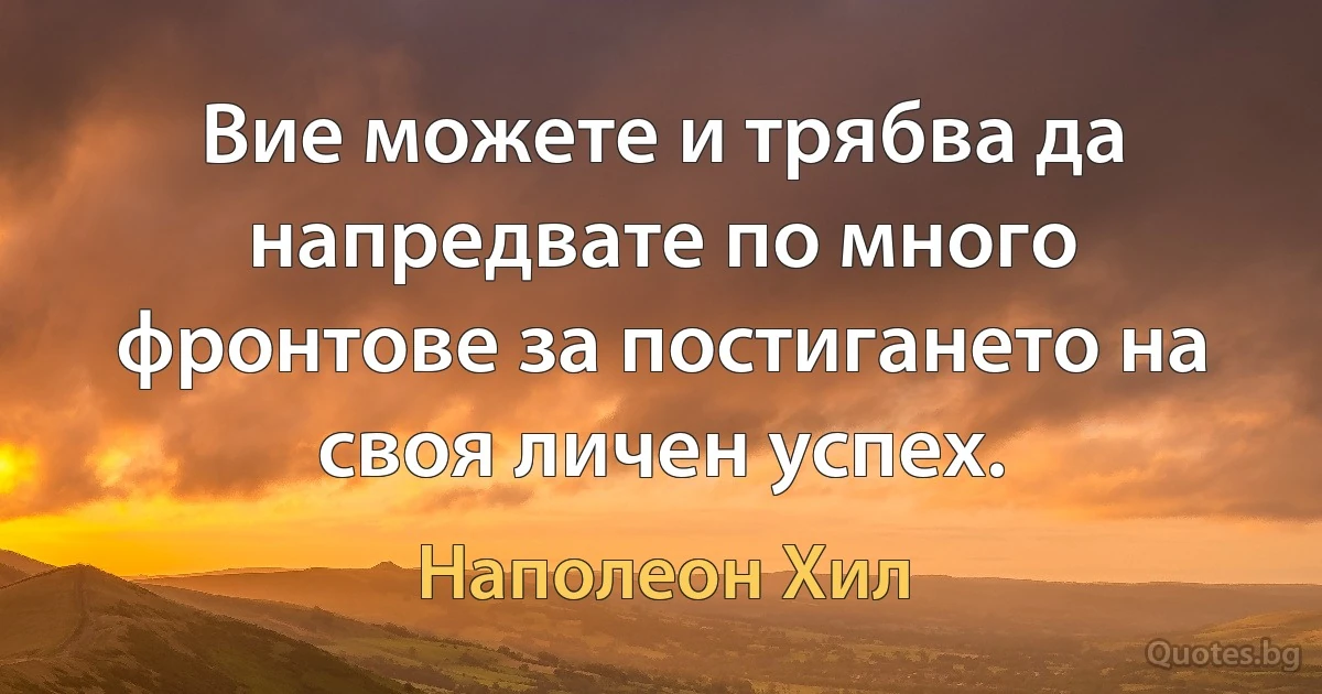 Вие можете и трябва да напредвате по много фронтове за постигането на своя личен успех. (Наполеон Хил)