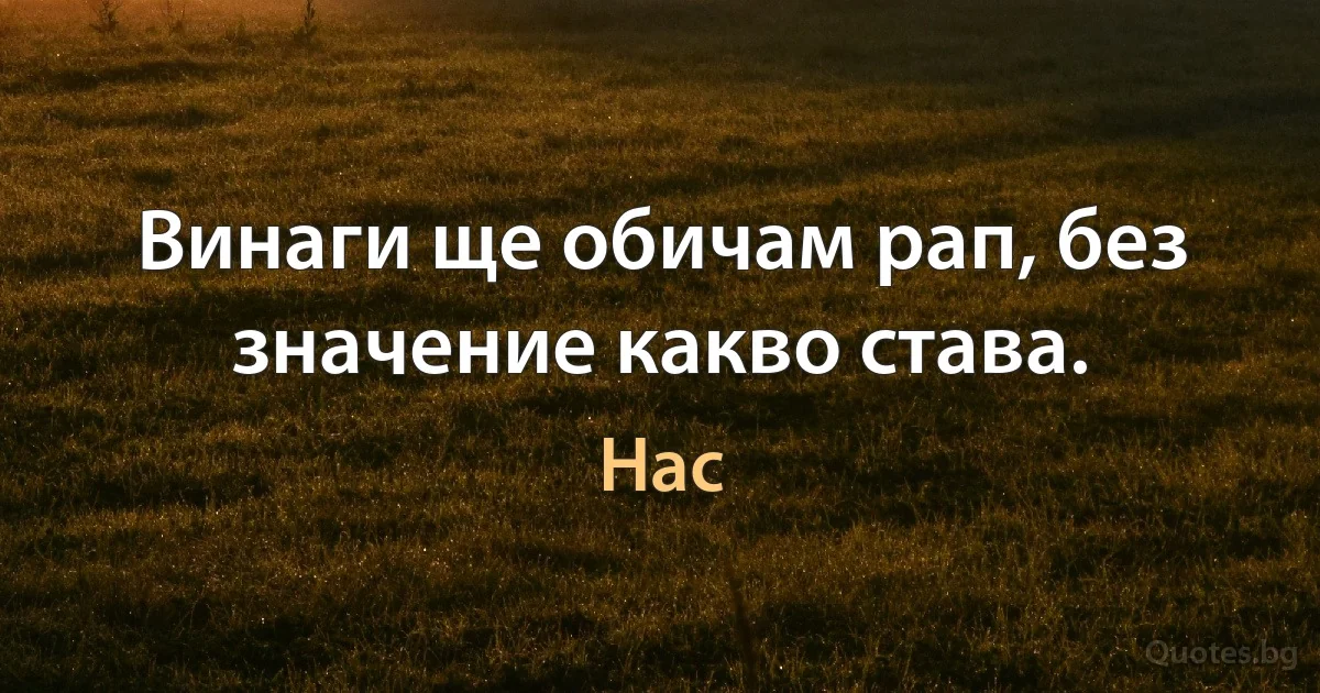 Винаги ще обичам рап, без значение какво става. (Нас)