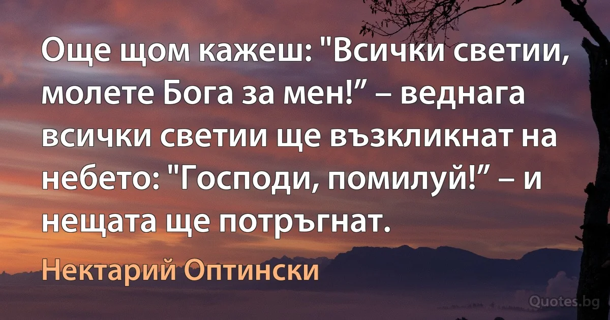 Още щом кажеш: "Всички светии, молете Бога за мен!” – веднага всички светии ще възкликнат на небето: "Господи, помилуй!” – и нещата ще потръгнат. (Нектарий Оптински)