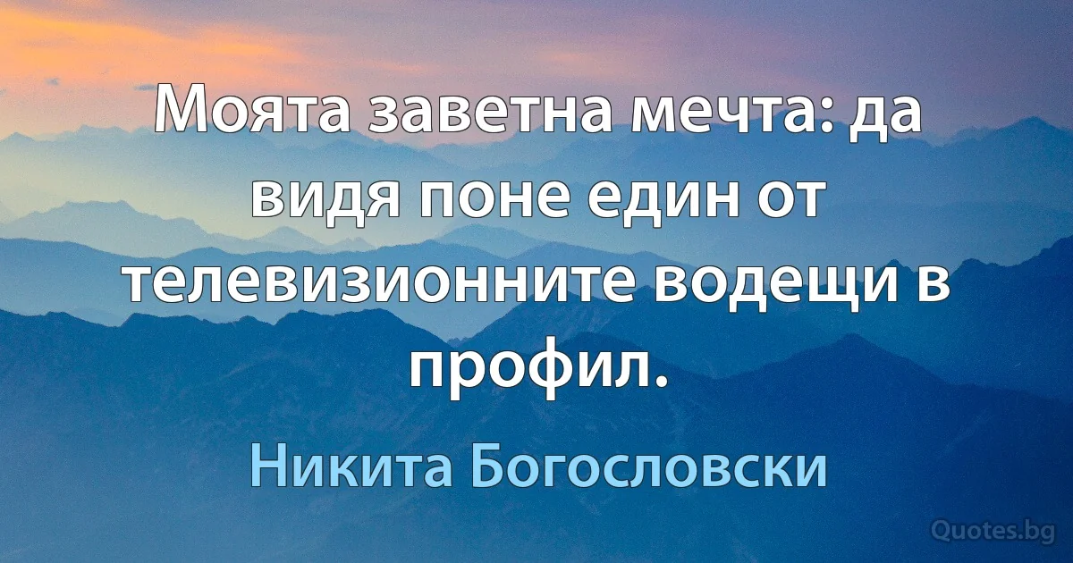 Моята заветна мечта: да видя поне един от телевизионните водещи в профил. (Никита Богословски)