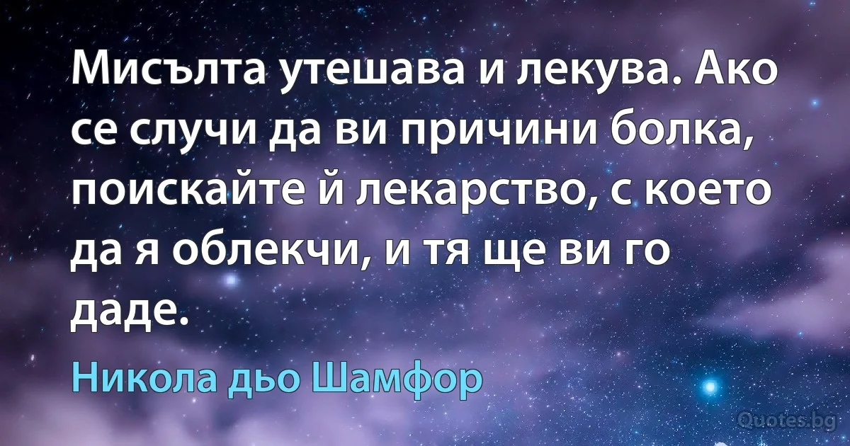 Мисълта утешава и лекува. Ако се случи да ви причини болка, поискайте й лекарство, с което да я облекчи, и тя ще ви го даде. (Никола дьо Шамфор)