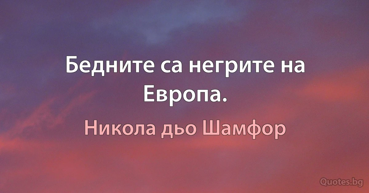 Бедните са негрите на Европа. (Никола дьо Шамфор)